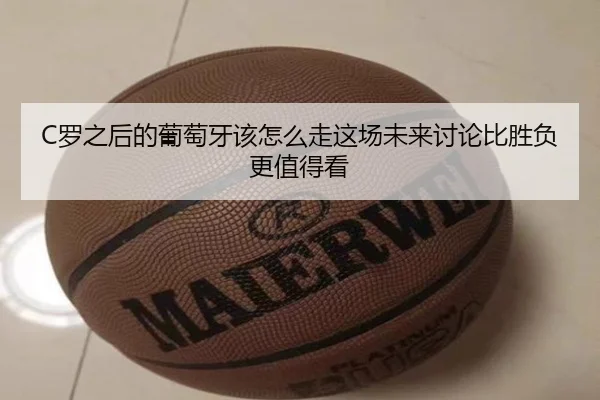 C罗之后的葡萄牙该怎么走这场未来讨论比胜负更值得看 - Sina Sports
